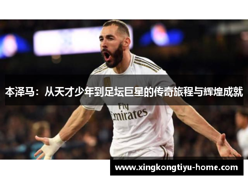本泽马：从天才少年到足坛巨星的传奇旅程与辉煌成就